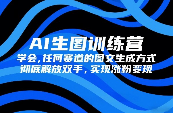 AI生图训练营，学会任何赛道的图文生成方式，彻底解放双手，实现涨粉变现-青年网赚
