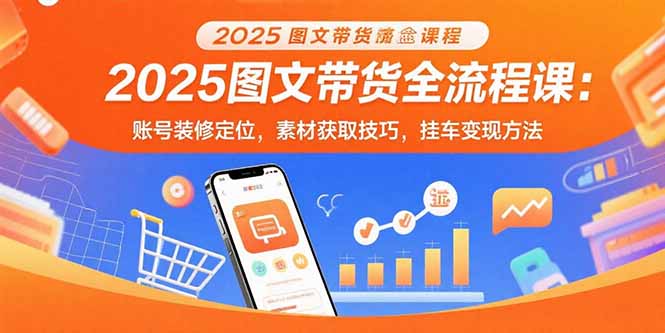 2025图文带货全流程课：账号装修定位，素材获取技巧，挂车变现方法-青年网赚