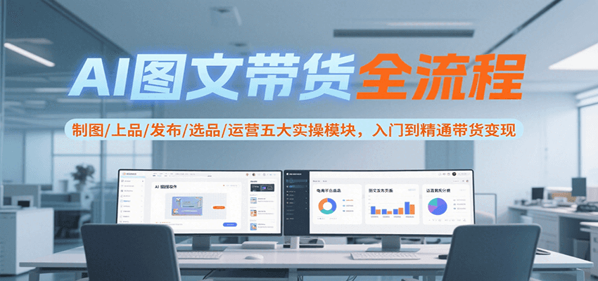 AI图文带货全流程，制图/上品/发布/选品/运营五大实操模块，入门到精通带货变现-青年网赚