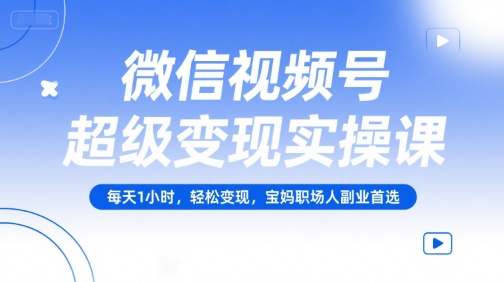 微信视频号超级变现实操课，每天1小时，轻松变现，宝妈职场人副业首选-青年网赚