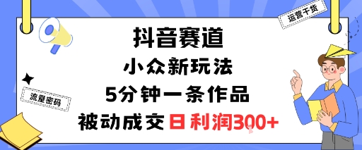 抖音赛道：小众新玩法，5分钟一条作品，被动成交，日利润3张-青年网赚