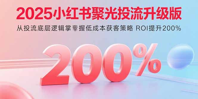 2025小红书聚光投流升级版 从投流底层逻辑掌握低成本获客策略 ROI提升200%-青年网赚