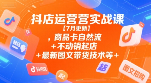 抖店运营实战课【7月更新】,商品卡自然流+不动销起店+最新图文带货技术等-青年网赚