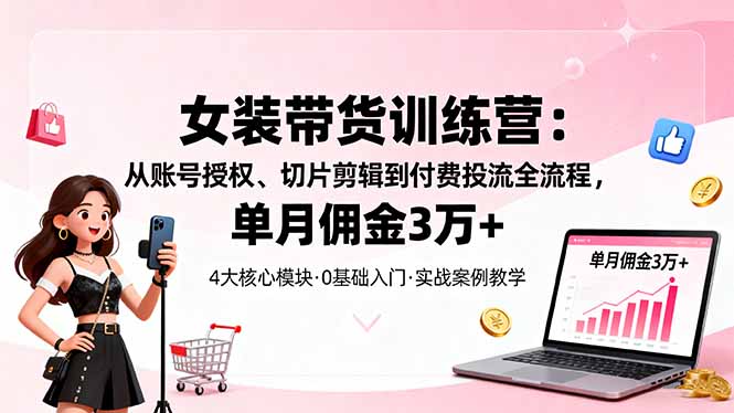 女装带货特训营：从账号授权、切片剪辑到付费投流全流程，单月佣金3万+-青年网赚