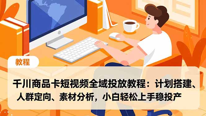 千川商品卡短视频全域投放教程：计划搭建、人群定向、素材分析，小白轻松上手稳投产-青年网赚