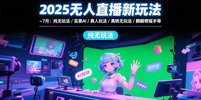 2025无人直播新玩法-7月：纯无玩法/实景AI/真人玩法/绿幕玩法/真转无玩法-青年网赚