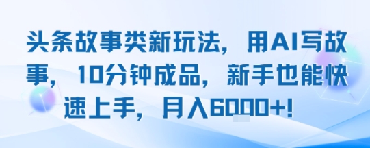 头条故事类新玩法，用AI写故事，10分钟成品，新手也能快速上手，月入6k+-青年网赚
