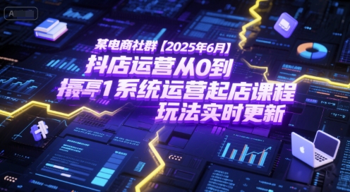 某电商社群【2025年6月】抖店运营从0到1系统运营起店课程，抖店最新玩法实时更新-青年网赚