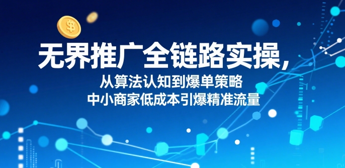 无界推广全链路实操，从算法认知到爆单策略，中小商家低成本引爆精准流量-青年网赚