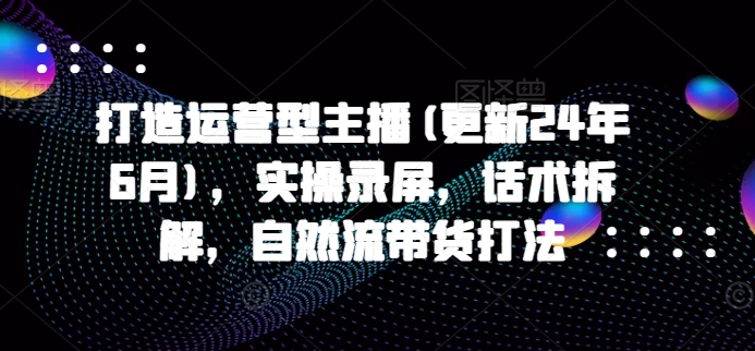 打造运营型主播(更新25年7月)，实操录屏，话术拆解，自然流带货打法-青年网赚