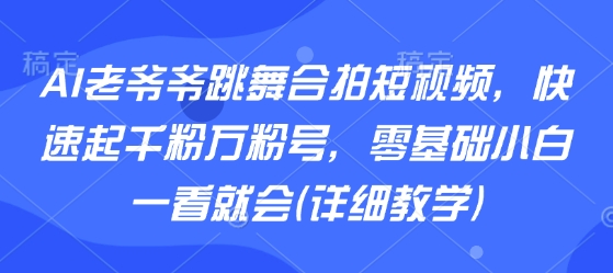 AI老爷爷跳舞合拍短视频，快速起千粉万粉号，零基础小白一看就会(详细教学)-青年网赚