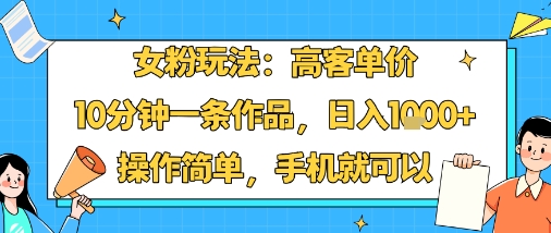 女粉玩法：高客单价，10分钟一条作品，日入1k+操作简单，手机就可以-青年网赚