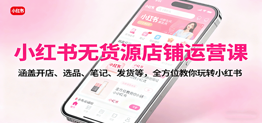 小红书无货源店铺运营课：涵盖开店、选品、笔记、发货等，全方位教你玩转小红书-青年网赚