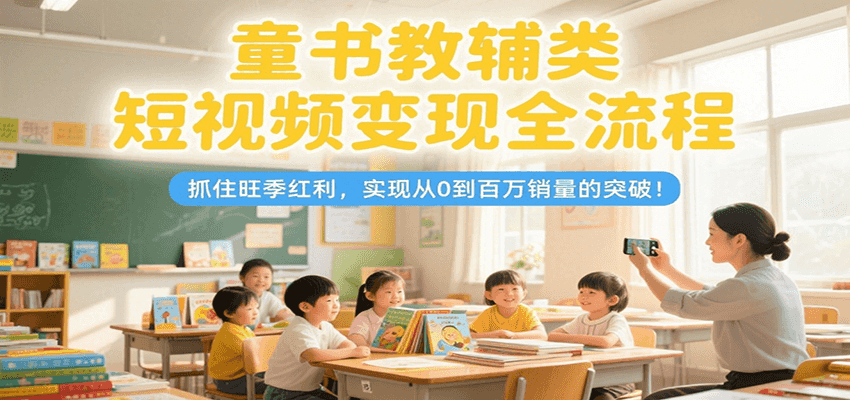 童书教辅类短视频变现全流程，抓住旺季红利，实现从0到百万销量的突破！-青年网赚