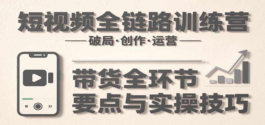短视频全链路训练营：含破局、创作、运营、带货等多方面，详解各环节要点与实操技巧-青年网赚