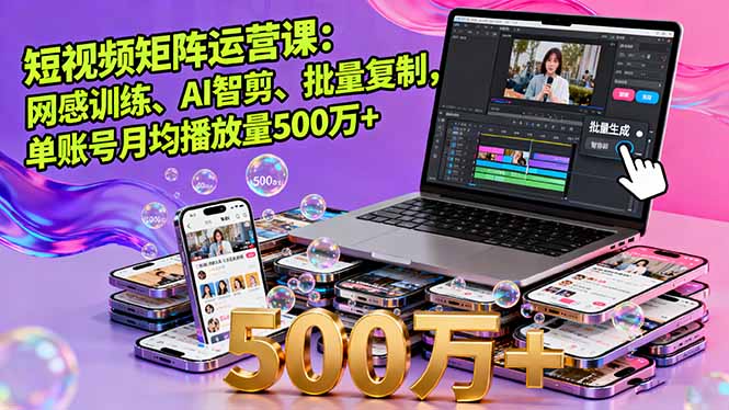 短视频矩阵运营课：网感训练、AI智剪、批量复制，单账号月均播放量500万+-青年网赚