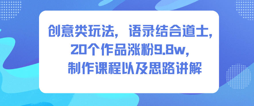 创意类玩法，语录结合道士，20个作品涨粉9.8w，制作课程以及思路讲解-青年网赚